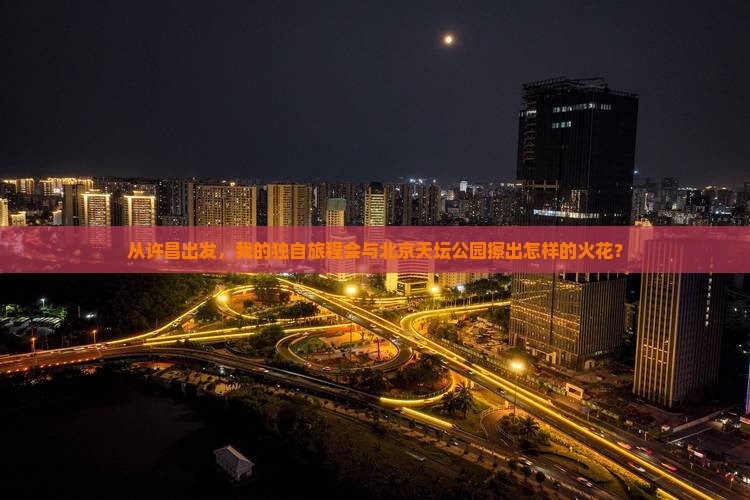 从许昌出发，我的独自旅程会与北京天坛公园擦出怎样的火花？