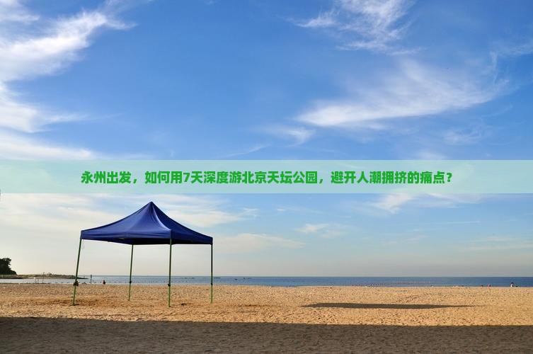 永州出发，如何用7天深度游北京天坛公园，避开人潮拥挤的痛点？