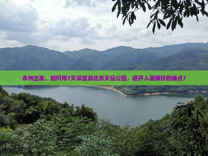 永州出发，如何用7天深度游北京天坛公园，避开人潮拥挤的痛点？
