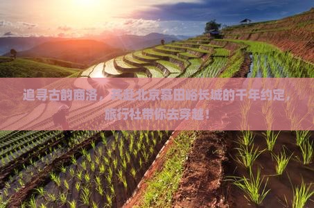 追寻古韵商洛，共赴北京慕田峪长城的千年约定，旅行社带你去穿越！