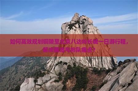 如何高效规划铜陵至北京八达岭长城一日游行程，解决拥堵与排队痛点？