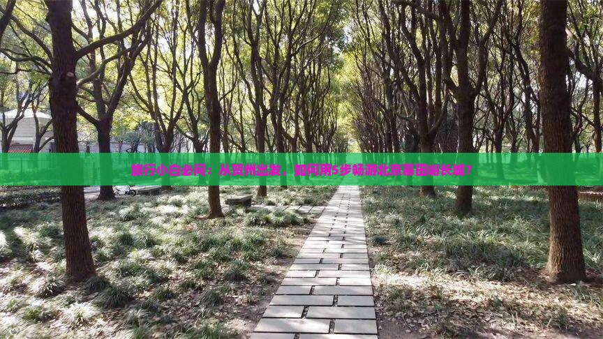 旅行小白必问：从贺州出发，如何用5步畅游北京慕田峪长城？