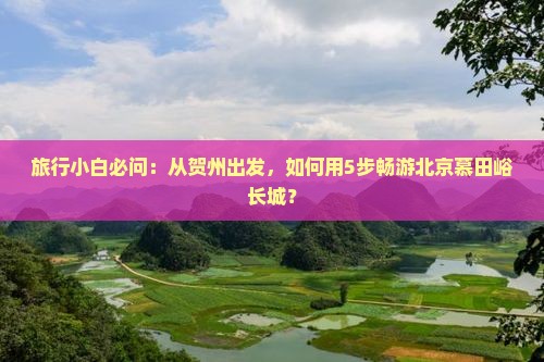 旅行小白必问：从贺州出发，如何用5步畅游北京慕田峪长城？