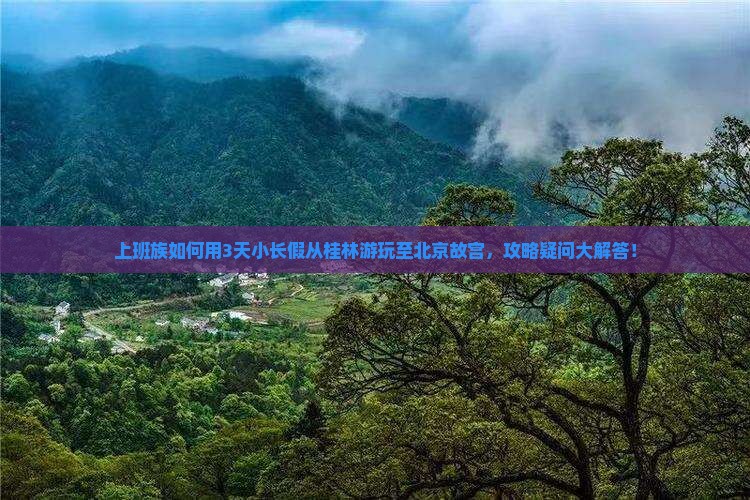 上班族如何用3天小长假从桂林游玩至北京故宫，攻略疑问大解答！