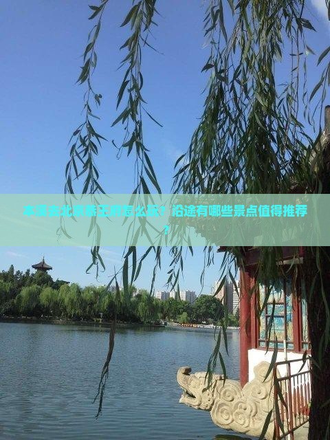 本溪去北京恭王府怎么玩？沿途有哪些景点值得推荐？