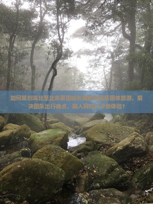 如何策划海北至北京慕田峪长城的高品质团体旅游，解决团队出行痛点，融入网红打卡新体验？