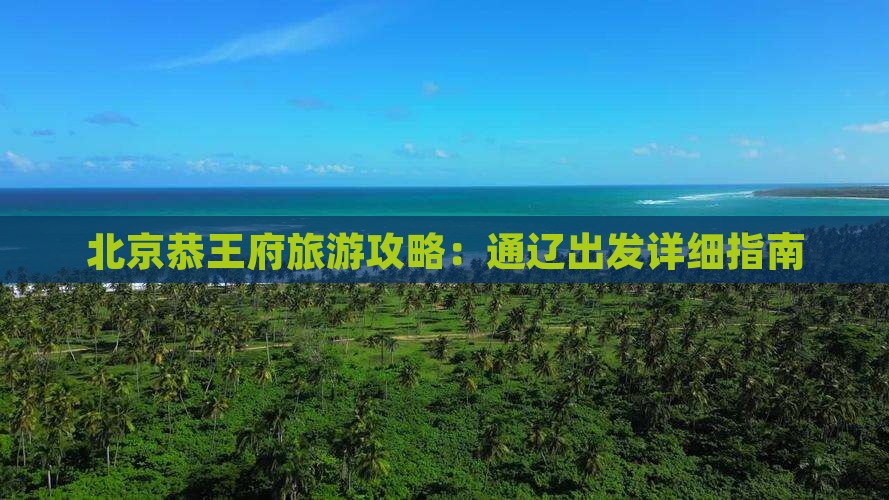北京恭王府旅游攻略：通辽出发详细指南