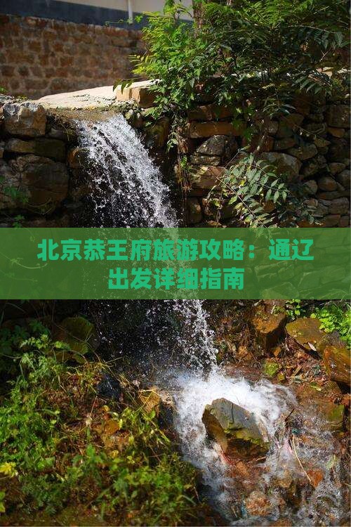 北京恭王府旅游攻略：通辽出发详细指南