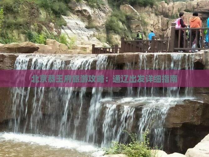 北京恭王府旅游攻略：通辽出发详细指南