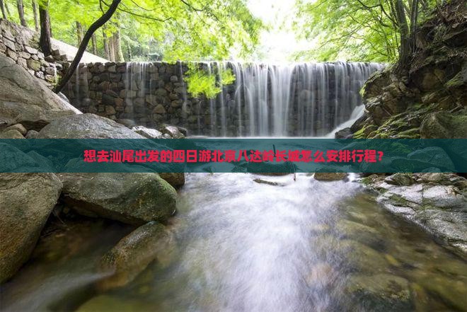 想去汕尾出发的四日游北京八达岭长城怎么安排行程？