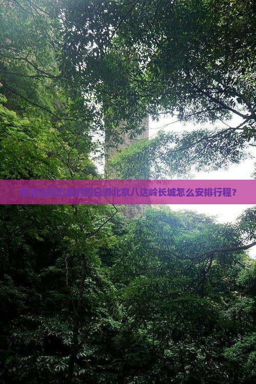 想去汕尾出发的四日游北京八达岭长城怎么安排行程？