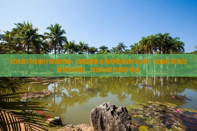北京旅行自由行旅游攻略：颐和园景点看看哪家旅行社好？自由行需要注意预约问题，对比张家界游历经验