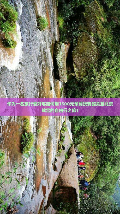 作为一名旅行爱好宅如何用1500元预算玩转韶关至北京故宫的自由行之旅？