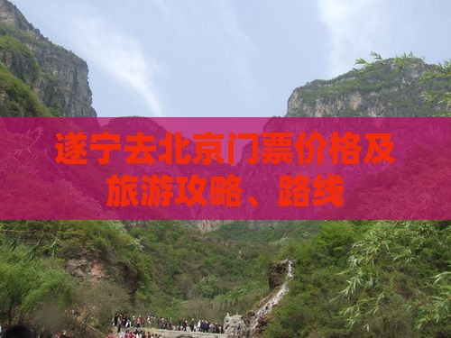 遂宁去北京门票价格及旅游攻略、路线