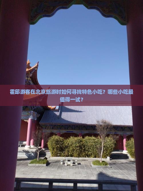 霍邱游客在北京旅游时如何寻找特色小吃？哪些小吃最值得一试？