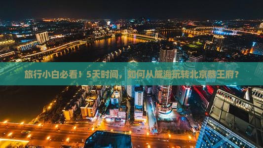 旅行小白必看！5天时间，如何从威海玩转北京恭王府？