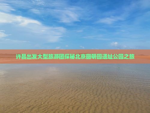 许昌出发大型旅游团探秘北京圆明园遗址公园之旅