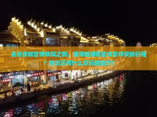 去北京故宫博物院之前，湘潭的游客应该怎样安排行程？附近还有什么好玩的地方？