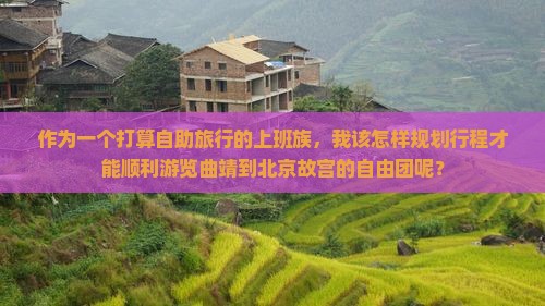 作为一个打算自助旅行的上班族，我该怎样规划行程才能顺利游览曲靖到北京故宫的自由团呢？
