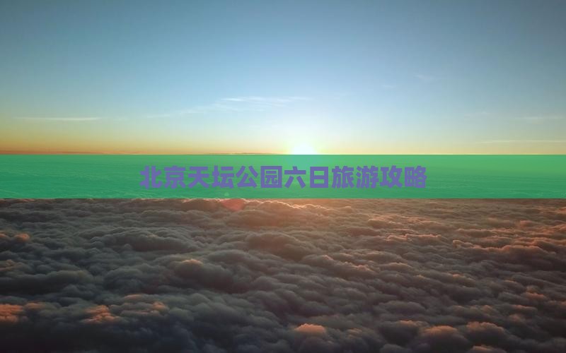 北京天坛公园六日旅游攻略