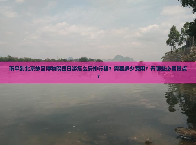 南平到北京故宫博物院四日游怎么安排行程？需要多少费用？有哪些必看景点？