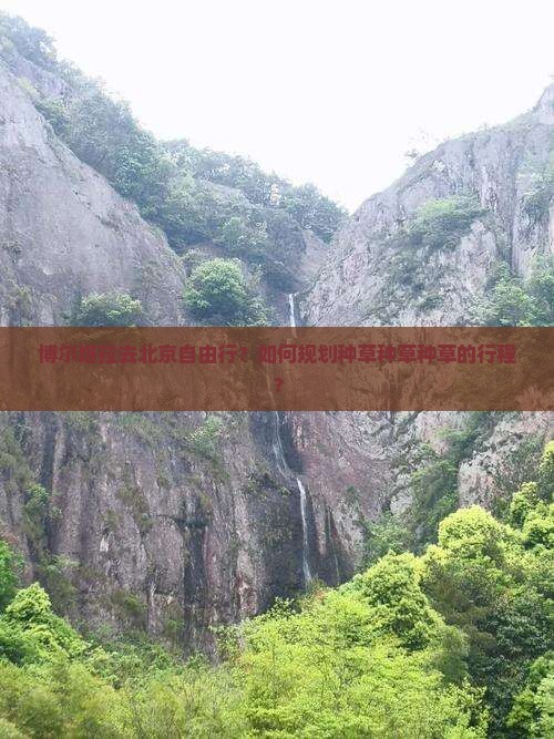 博尔塔拉去北京自由行？如何规划种草种草种草的行程？