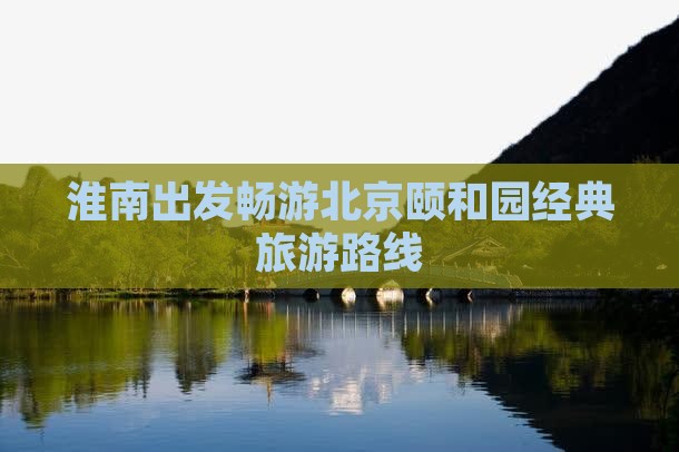 淮南出发畅游北京颐和园经典旅游路线