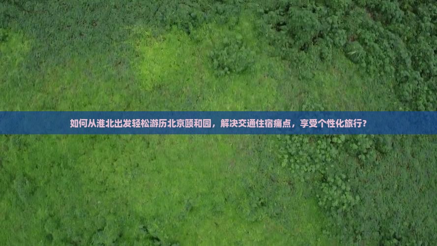 如何从淮北出发轻松游历北京颐和园，解决交通住宿痛点，享受个性化旅行？