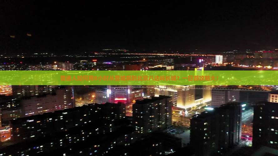 普通人如何用8小时从晋城飙到北京八达岭长城？一日游攻略大！