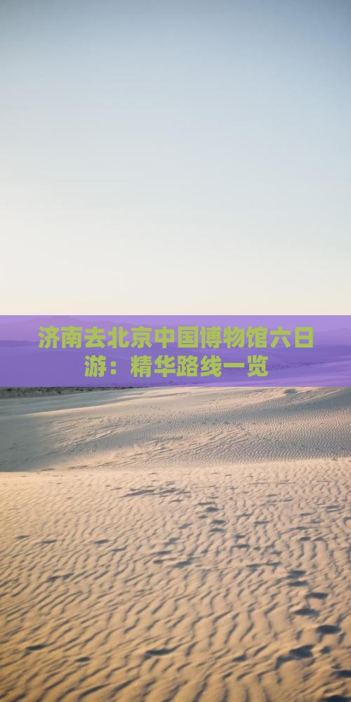 济南去北京中国博物馆六日游：精华路线一览