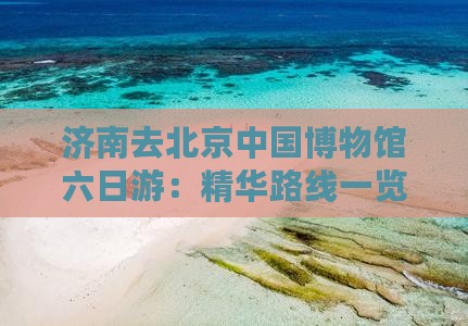 济南去北京中国博物馆六日游：精华路线一览