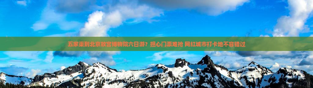 五家渠到北京故宫博物院六日游？担心门票难抢+网红城市打卡地不容错过