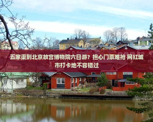 五家渠到北京故宫博物院六日游？担心门票难抢+网红城市打卡地不容错过