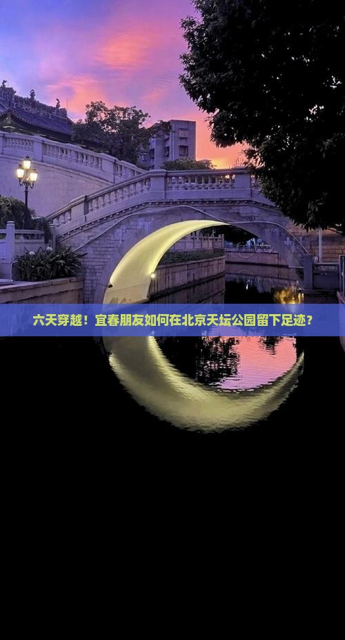 六天穿越！宜春朋友如何在北京天坛公园留下足迹？