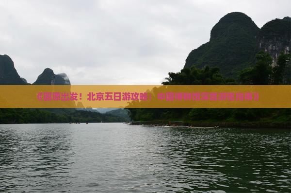 《固原出发！北京五日游攻略：中国博物馆深度游览指南》