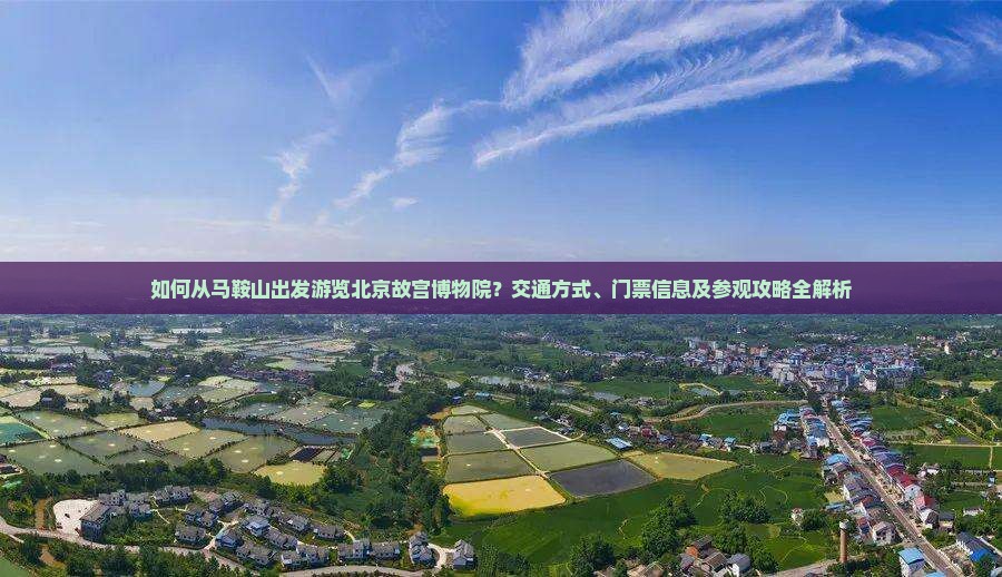 如何从马鞍山出发游览北京故宫博物院？交通方式、门票信息及参观攻略全解析