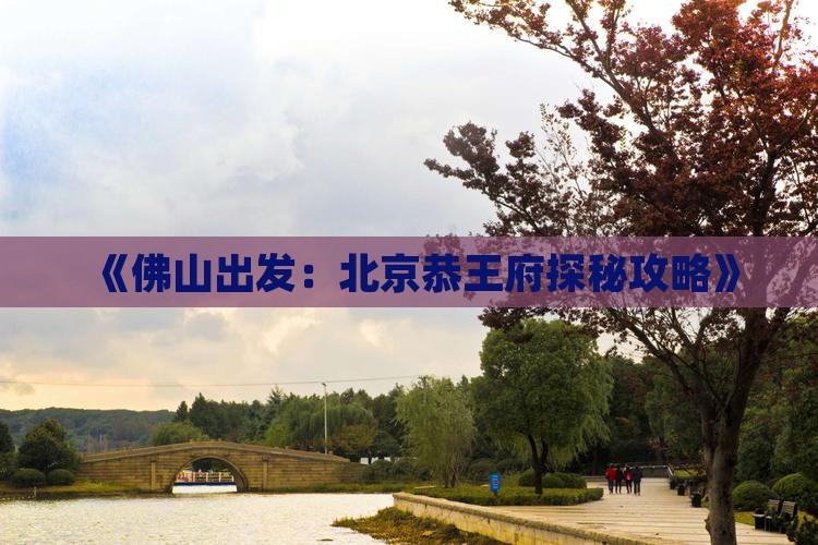 《佛山出发：北京恭王府探秘攻略》