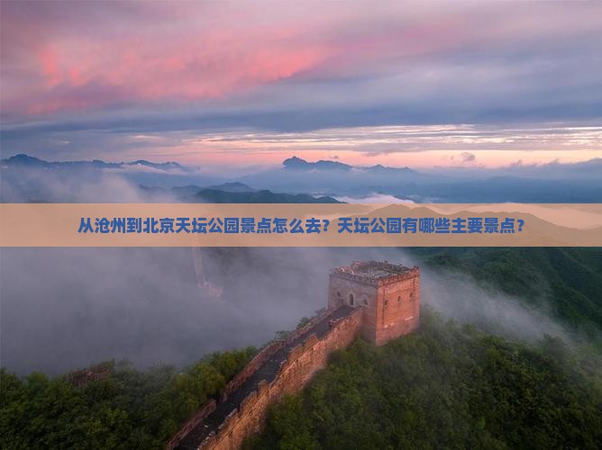 从沧州到北京天坛公园景点怎么去？天坛公园有哪些主要景点？