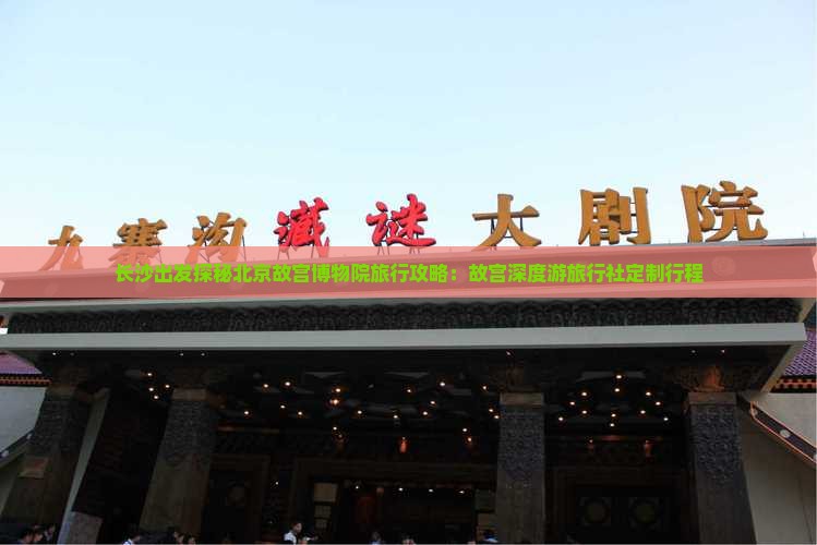 长沙出发探秘北京故宫博物院旅行攻略：故宫深度游旅行社定制行程