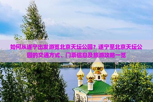 如何从遂宁出发游览北京天坛公园？遂宁至北京天坛公园的交通方式、门票信息及旅游攻略一览