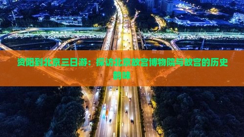 资阳到北京三日游：探访北京故宫博物院与故宫的历史韵味