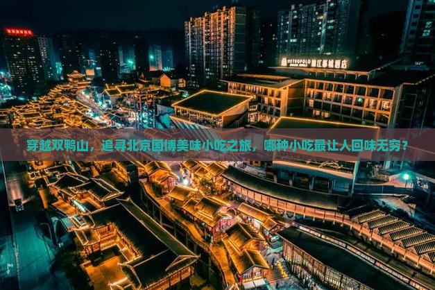 穿越双鸭山，追寻北京国博美味小吃之旅，哪种小吃最让人回味无穷？