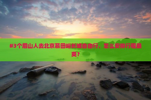 #3个眉山人去北京慕田峪长城自由行，怎么安排行程最爽？