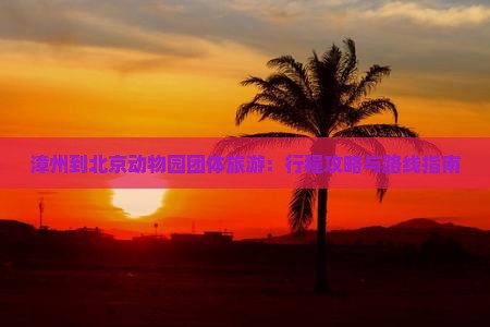 漳州到北京动物园团体旅游：行程攻略与路线指南