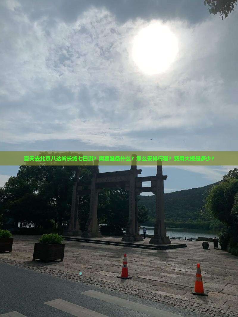 夏天去北京八达岭长城七日游？需要准备什么？怎么安排行程？费用大概是多少？