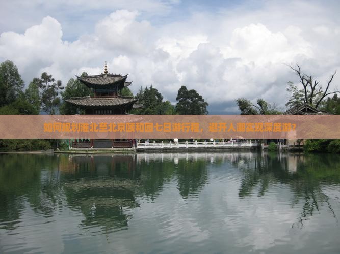 如何规划淮北至北京颐和园七日游行程，避开人潮实现深度游？