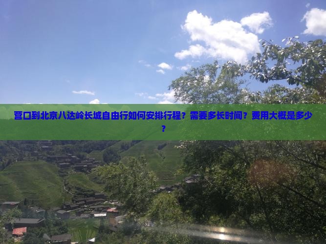 营口到北京八达岭长城自由行如何安排行程？需要多长时间？费用大概是多少？