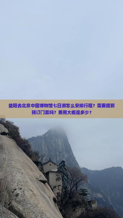 益阳去北京中国博物馆七日游怎么安排行程？需要提前预订门票吗？费用大概是多少？