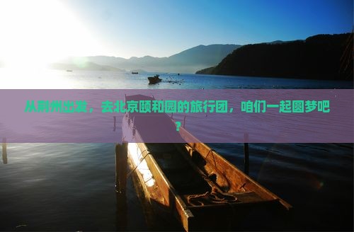 从荆州出发，去北京颐和园的旅行团，咱们一起圆梦吧？