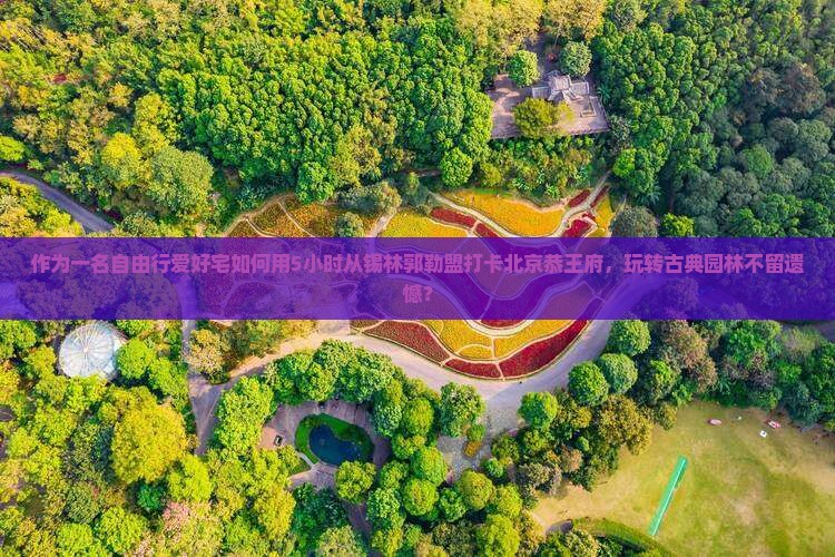 作为一名自由行爱好宅如何用5小时从锡林郭勒盟打卡北京恭王府，玩转古典园林不留遗憾？